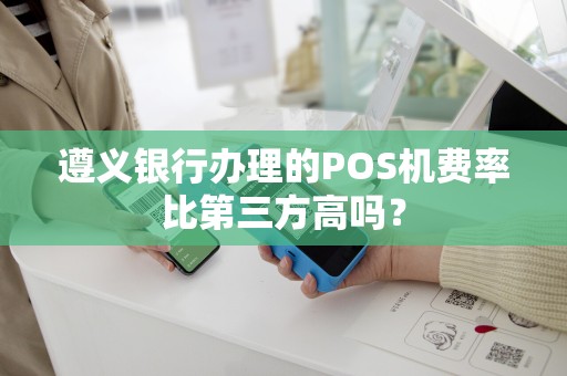 遵义银行办理的POS机费率比第三方高吗？