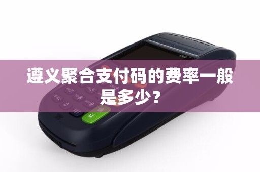 遵义聚合支付码的费率一般是多少？