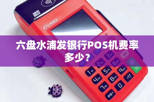 六盘水浦发银行POS机费率多少？