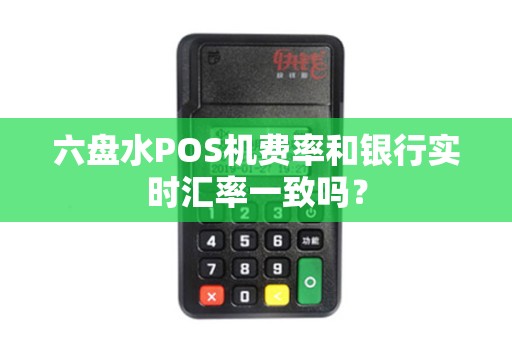 六盘水POS机费率和银行实时汇率一致吗？