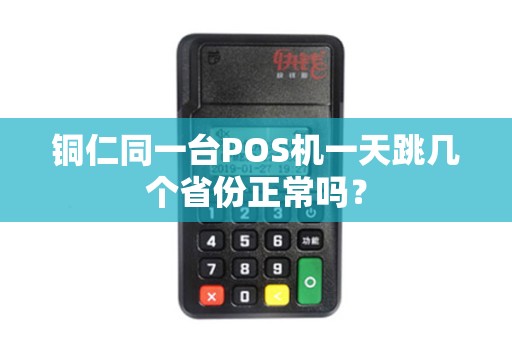铜仁同一台POS机一天跳几个省份正常吗？