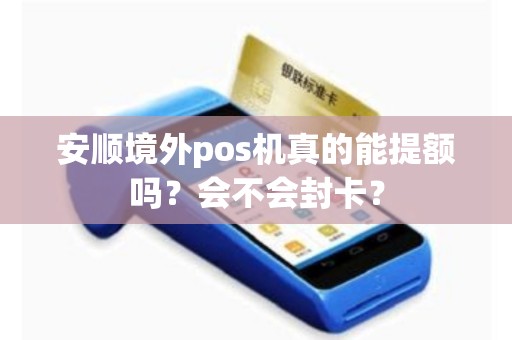安顺境外pos机真的能提额吗？会不会封卡？