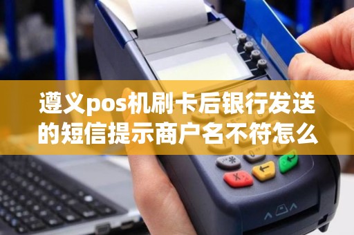 遵义pos机刷卡后银行发送的短信提示商户名不符怎么办？