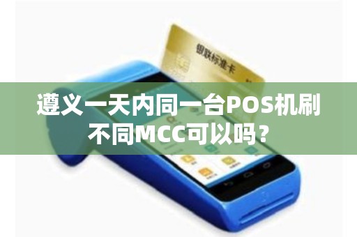 遵义一天内同一台POS机刷不同MCC可以吗？