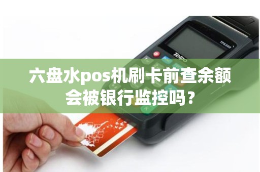 六盘水pos机刷卡前查余额会被银行监控吗?