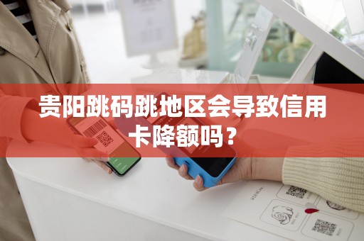 贵阳跳码跳地区会导致信用卡降额吗？