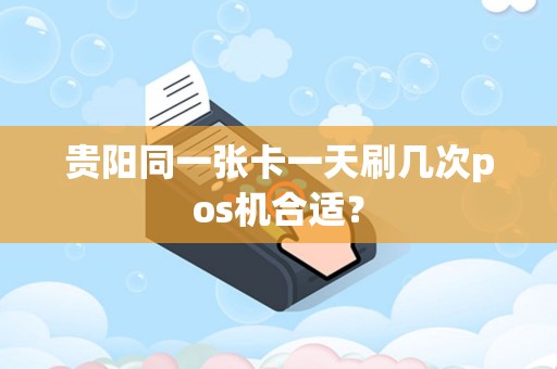 贵阳同一张卡一天刷几次pos机合适？