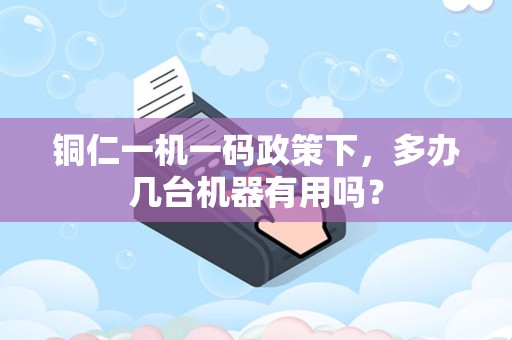 铜仁一机一码政策下，多办几台机器有用吗？