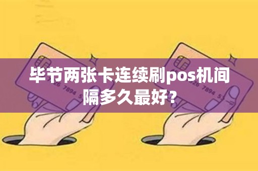 毕节两张卡连续刷pos机间隔多久最好？