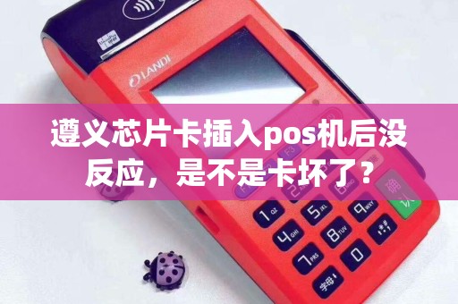 遵义芯片卡插入pos机后没反应，是不是卡坏了？