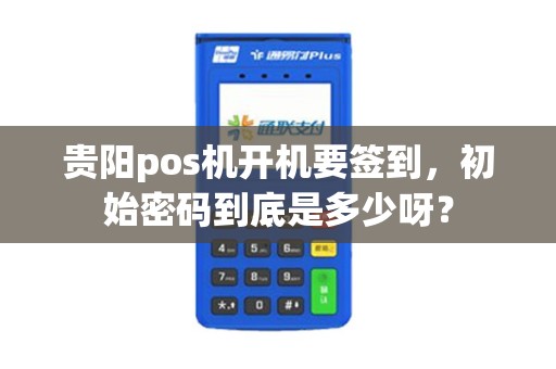 贵阳pos机开机要签到，初始密码到底是多少呀？