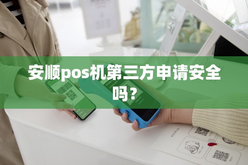 安顺pos机第三方申请安全吗？