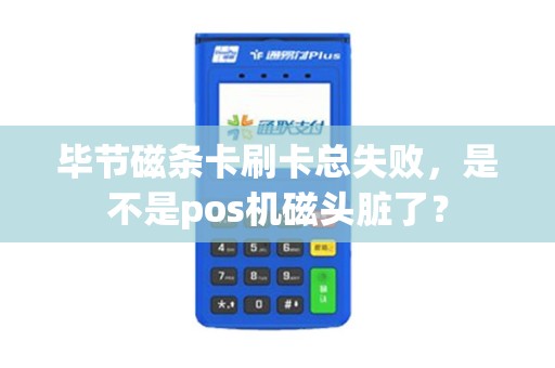 毕节磁条卡刷卡总失败，是不是pos机磁头脏了？