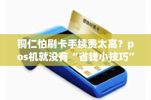 铜仁怕刷卡手续费太高？pos机就没有“省钱小技巧”吗？