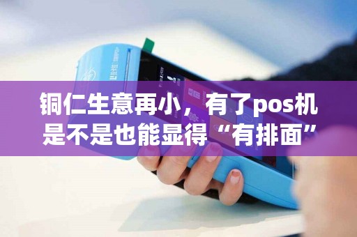 铜仁生意再小，有了pos机是不是也能显得“有排面”？