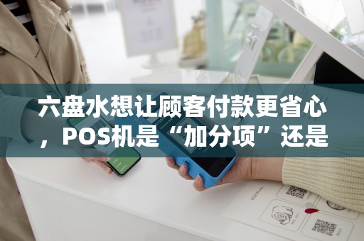六盘水想让顾客付款更省心，POS机是“加分项”还是“必选项”？