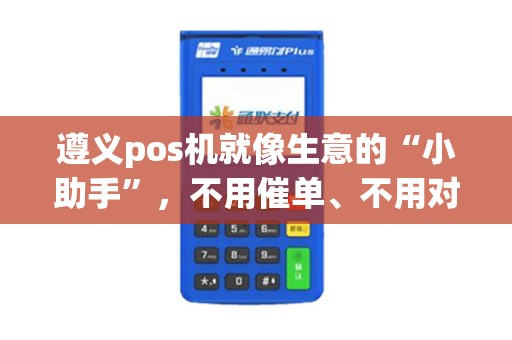 遵义pos机就像生意的“小助手”，不用催单、不用对账，太省心？
