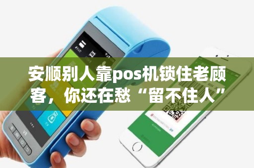 安顺别人靠pos机锁住老顾客，你还在愁“留不住人”？