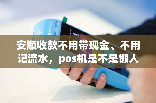 安顺收款不用带现金、不用记流水，pos机是不是懒人的“福音”？