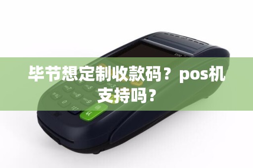 毕节想定制收款码？pos机支持吗？