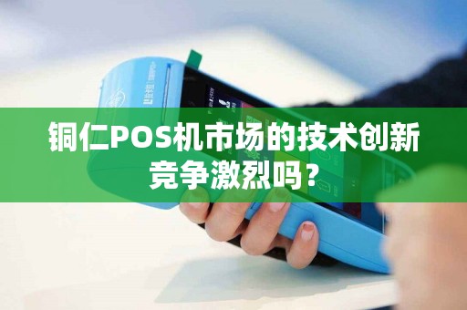 铜仁POS机市场的技术创新竞争激烈吗？