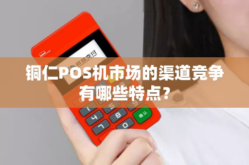 铜仁POS机市场的渠道竞争有哪些特点？