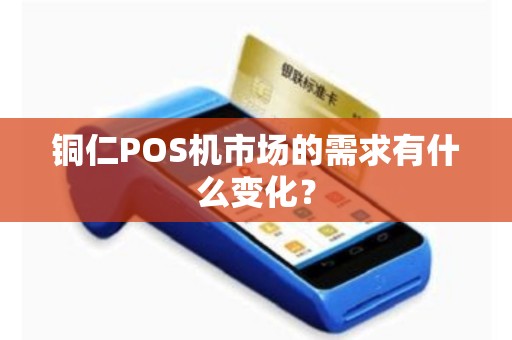 铜仁POS机市场的需求有什么变化？