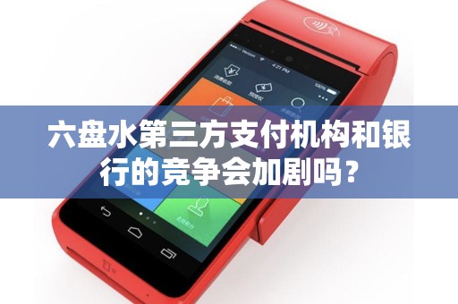 六盘水第三方支付机构和银行的竞争会加剧吗？