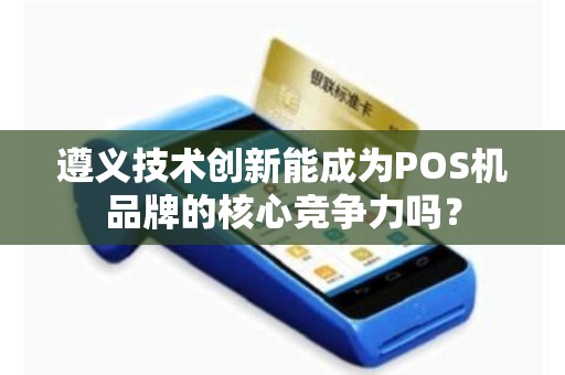 遵义技术创新能成为POS机品牌的核心竞争力吗？