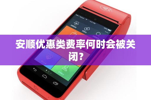 安顺优惠类费率何时会被关闭？
