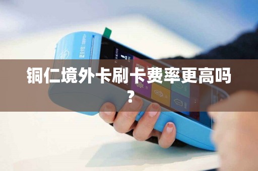 铜仁境外卡刷卡费率更高吗？