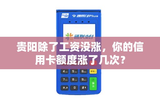 贵阳除了工资没涨，你的信用卡额度涨了几次？