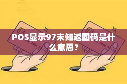 POS显示97未知返回码是什么意思？