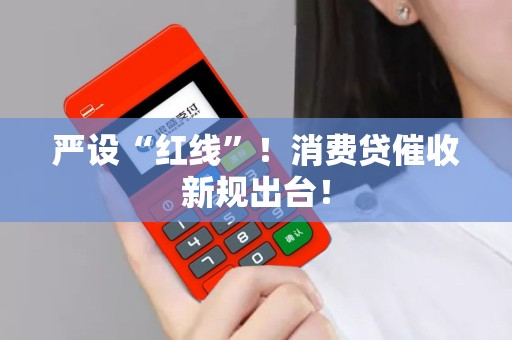 严设“红线”！消费贷催收新规出台！