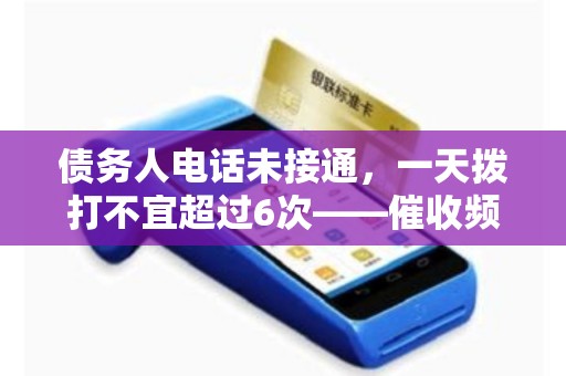 债务人电话未接通，一天拨打不宜超过6次——催收频次也有上限！