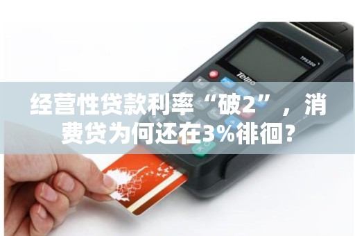 经营性贷款利率“破2”，消费贷为何还在3%徘徊？