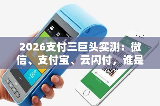 2026支付三巨头实测：微信、支付宝、云闪付，谁是日常王者？