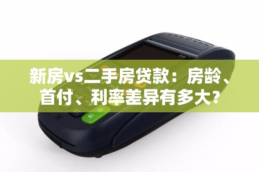 新房vs二手房贷款：房龄、首付、利率差异有多大？