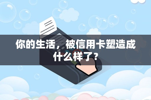 你的生活，被信用卡塑造成什么样了？