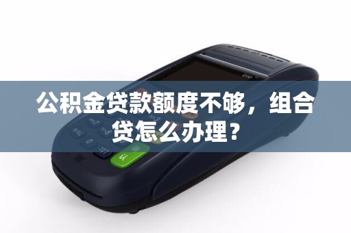公积金贷款额度不够，组合贷怎么办理？