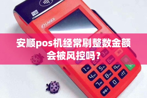安顺pos机经常刷整数金额会被风控吗？