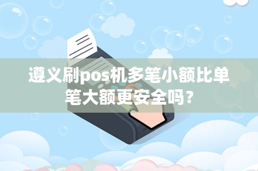 遵义刷pos机多笔小额比单笔大额更安全吗?