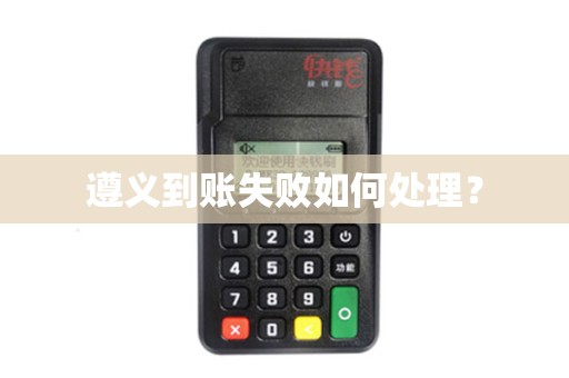 遵义到账失败如何处理？