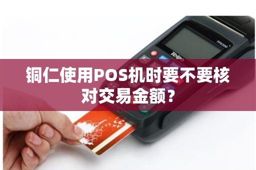 铜仁使用POS机时要不要核对交易金额?