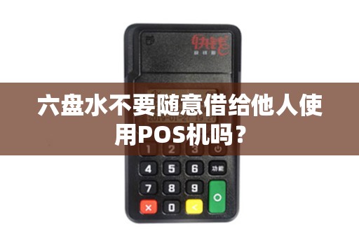 六盘水不要随意借给他人使用POS机吗？