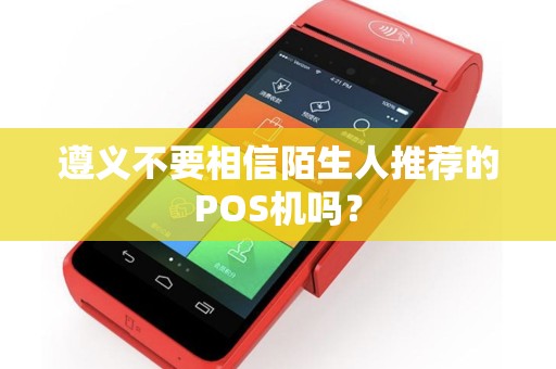 遵义不要相信陌生人推荐的POS机吗？