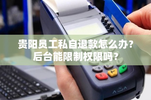 贵阳员工私自退款怎么办？后台能限制权限吗？