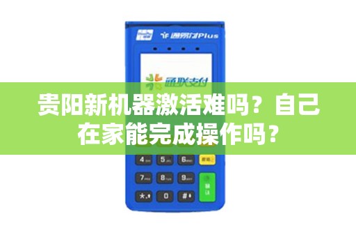 贵阳新机器激活难吗？自己在家能完成操作吗？