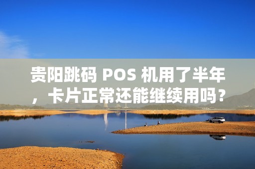 贵阳跳码 POS 机用了半年，卡片正常还能继续用吗？