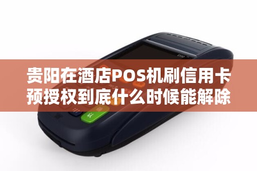 贵阳在酒店POS机刷信用卡预授权到底什么时候能解除？